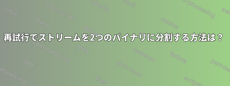 再試行でストリームを2つのバイナリに分割する方法は？