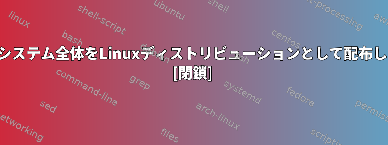 ファイルシステム全体をLinuxディストリビューションとして配布しますか？ [閉鎖]