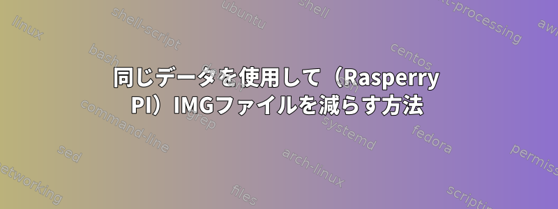 同じデータを使用して（Rasperry PI）IMGファイルを減らす方法