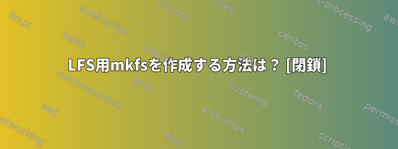 LFS用mkfsを作成する方法は？ [閉鎖]