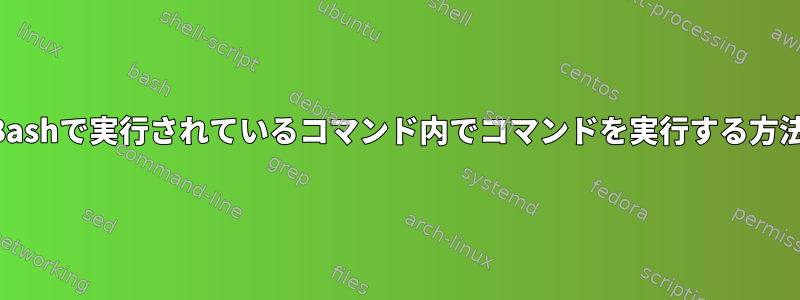 Bashで実行されているコマンド内でコマンドを実行する方法