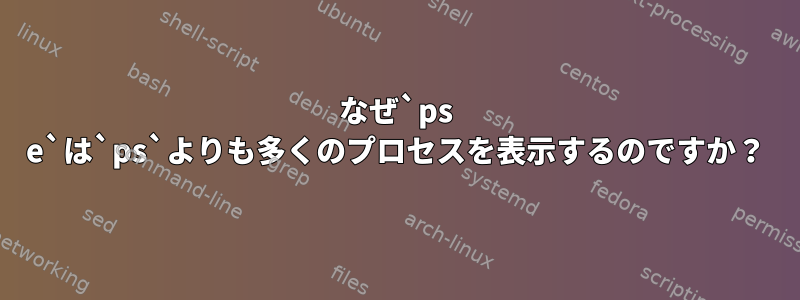 なぜ`ps e`は`ps`よりも多くのプロセスを表示するのですか？