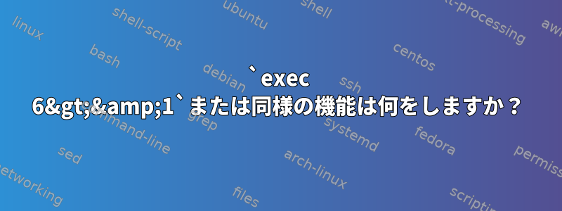 `exec 6&gt;&amp;1`または同様の機能は何をしますか？