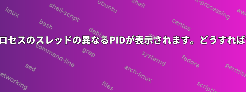 上部には、同じプロセスのスレッドの異なるPIDが表示されます。どうすれば修正できますか？