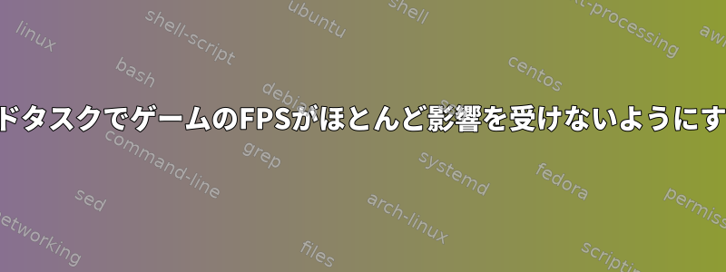 優先順位の低いバックグラウンドタスクでゲームのFPSがほとんど影響を受けないようにするにはどうすればよいですか？