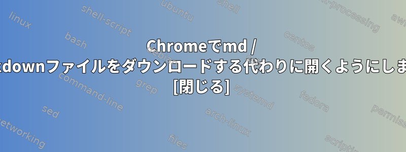 Chromeでmd / markdownファイルをダウンロードする代わりに開くようにします。 [閉じる]