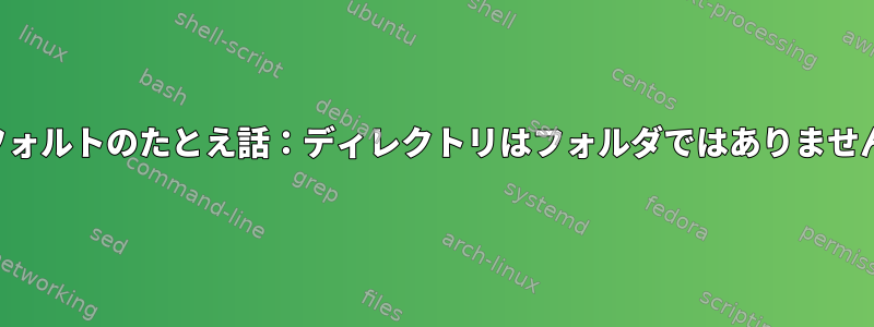 デフォルトのたとえ話：ディレクトリはフォルダではありません。