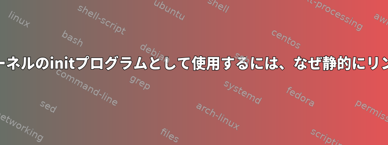 acプログラムをカーネルのinitプログラムとして使用するには、なぜ静的にリンクするのですか？