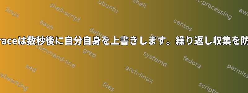 /sys/kernel/debug/tracing/traceは数秒後に自分自身を上書きします。繰り返し収集を防ぐにはどうすればよいですか？