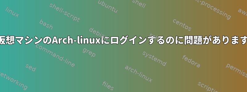 私の仮想マシンのArch-linuxにログインするのに問題がありますか？