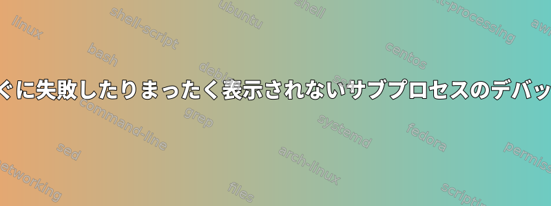 すぐに失敗したりまったく表示されないサブプロセスのデバッグ