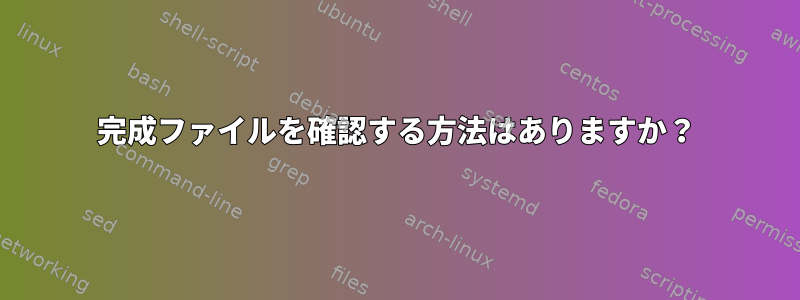 完成ファイルを確認する方法はありますか？