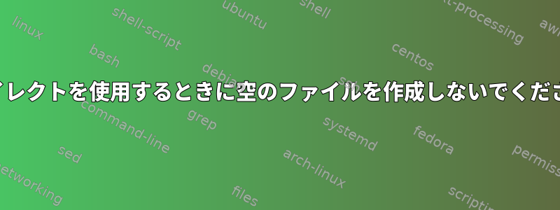 リダイレクトを使用するときに空のファイルを作成しないでください。