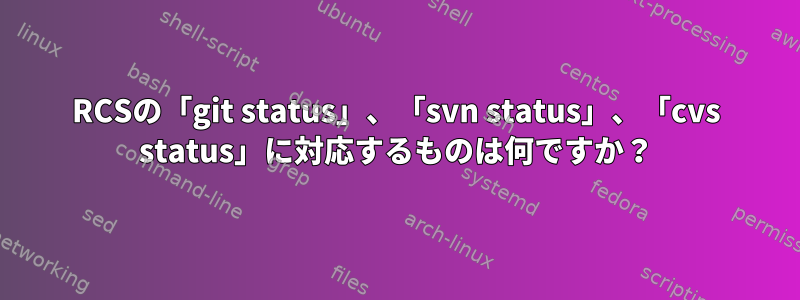 RCSの「git status」、「svn status」、「cvs status」に対応するものは何ですか？