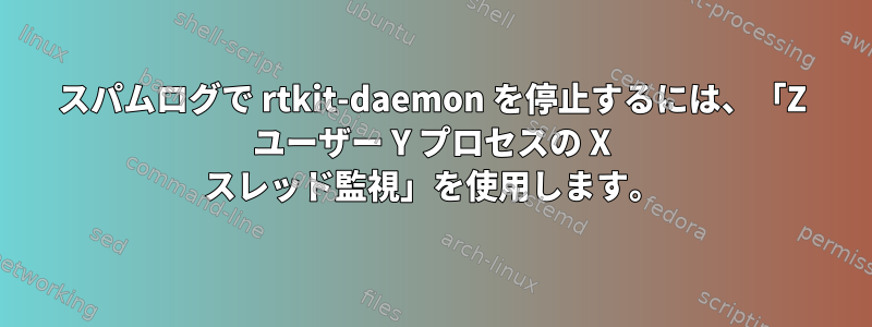 スパムログで rtkit-daemon を停止するには、「Z ユーザー Y プロセスの X スレッド監視」を使用します。