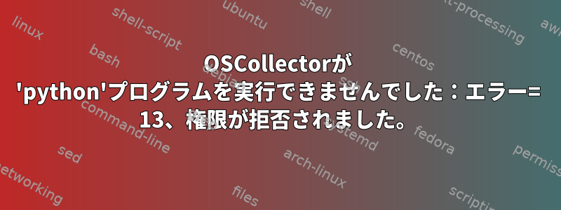 OSCollectorが 'python'プログラムを実行できませんでした：エラー= 13、権限が拒否されました。