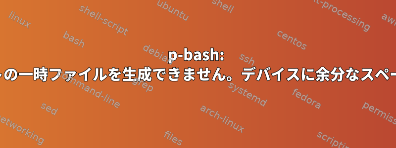 p-bash: ここでドキュメントの一時ファイルを生成できません。デバイスに余分なスペースがありません。