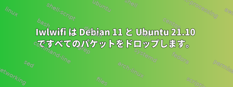 Iwlwifi は Debian 11 と Ubuntu 21.10 ですべてのパケットをドロップします。