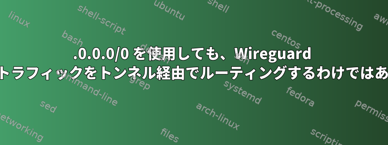 0.0.0.0/0 を使用しても、Wireguard はすべてのトラフィックをトンネル経由でルーティングするわけではありません。