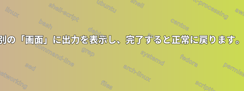 別の「画面」に出力を表示し、完了すると正常に戻ります。