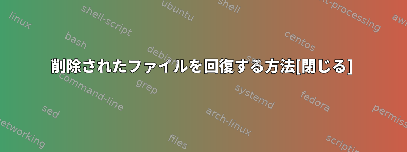 削除されたファイルを回復する方法[閉じる]