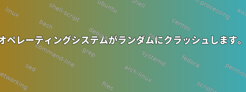 オペレーティングシステムがランダムにクラッシュします。