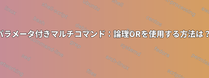 パラメータ付きマルチコマンド：論理ORを使用する方法は？