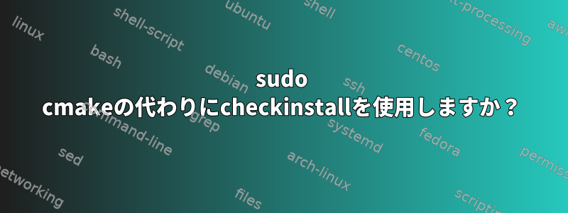 sudo cmakeの代わりにcheckinstallを使用しますか？