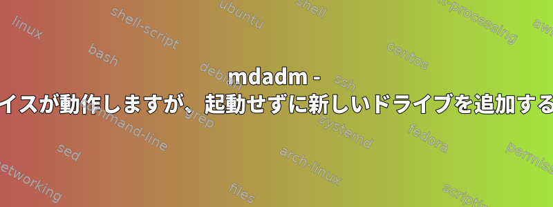 mdadm - raid6には4つのデバイスが動作しますが、起動せずに新しいドライブを追加することはできません。