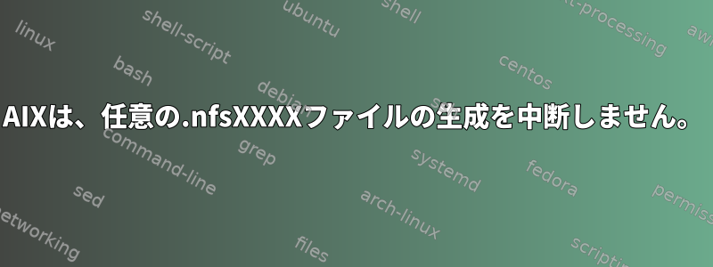 AIXは、任意の.nfsXXXXファイルの生成を中断しません。