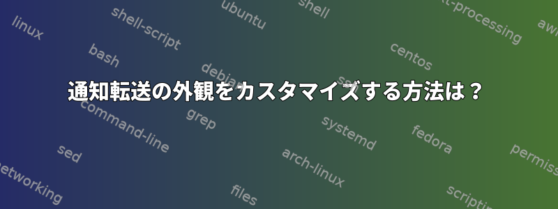 通知転送の外観をカスタマイズする方法は？