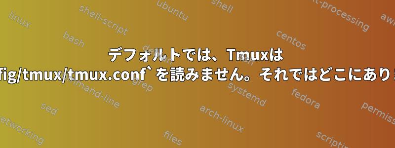 デフォルトでは、Tmuxは `~/.config/tmux/tmux.conf`を読みません。それではどこにありますか？