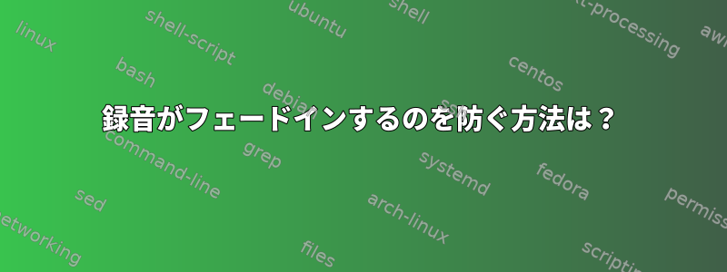 録音がフェードインするのを防ぐ方法は？