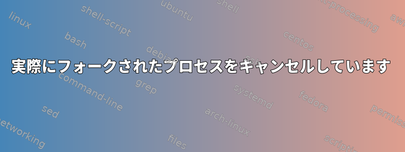 実際にフォークされたプロセスをキャンセルしています