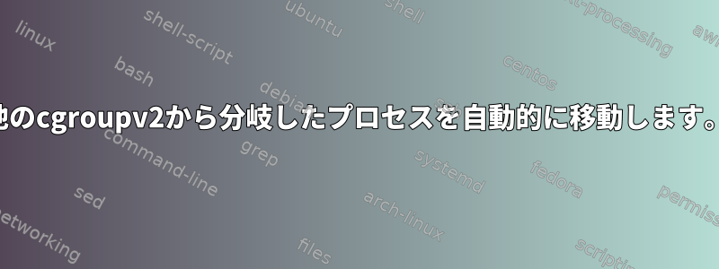 他のcgroupv2から分岐したプロセスを自動的に移動します。