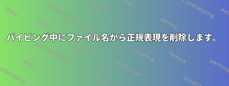 パイピング中にファイル名から正規表現を削除します。