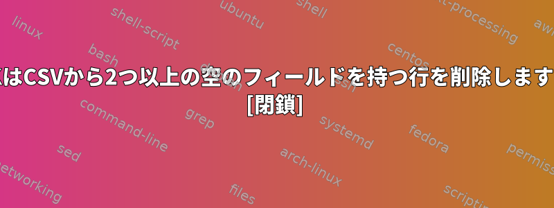 AWKはCSVから2つ以上の空のフィールドを持つ行を削除しますか？ [閉鎖]