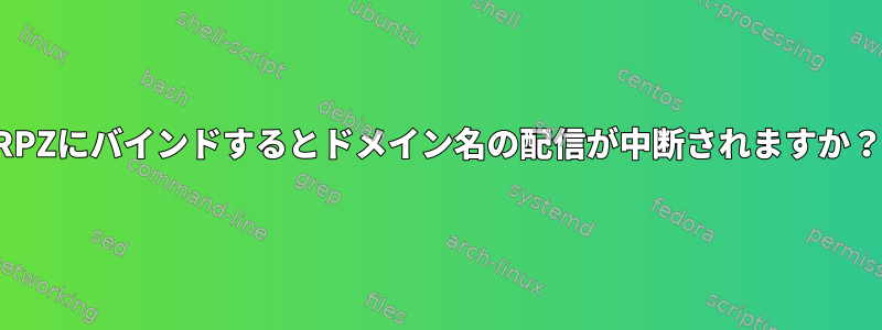 RPZにバインドするとドメイン名の配信が中断されますか？