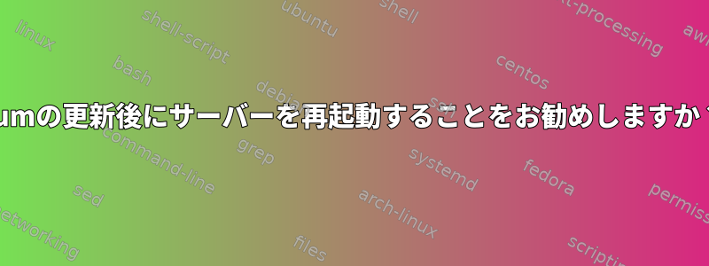 yumの更新後にサーバーを再起動することをお勧めしますか？