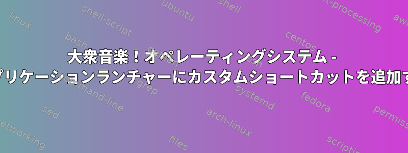 大衆音楽！オペレーティングシステム - アプリケーションランチャーにカスタムショートカットを追加する