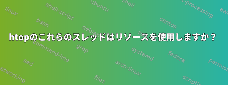 htopのこれらのスレッドはリソースを使用しますか？