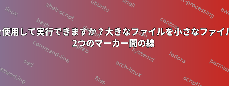 awkまたはSedを使用して実行できますか？大きなファイルを小さなファイルに分割します。 2つのマーカー間の線