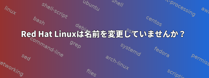 Red Hat Linuxは名前を変更していませんか？