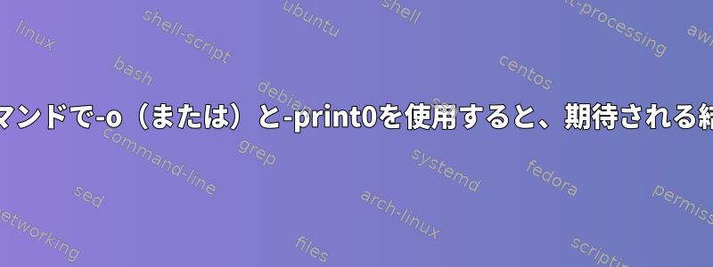 GNUの検索：同じコマンドで-o（または）と-print0を使用すると、期待される結果は得られません。