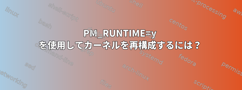 PM_RUNTIME=y を使用してカーネルを再構成するには？