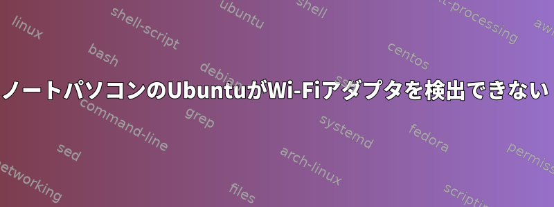 ノートパソコンのUbuntuがWi-Fiアダプタを検出できない