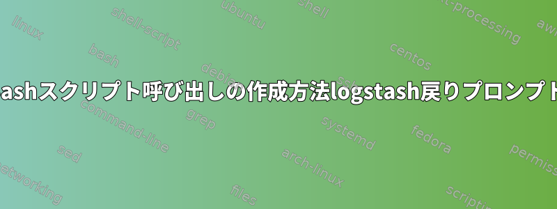 Bashスクリプト呼び出しの作成方法logstash戻りプロンプト