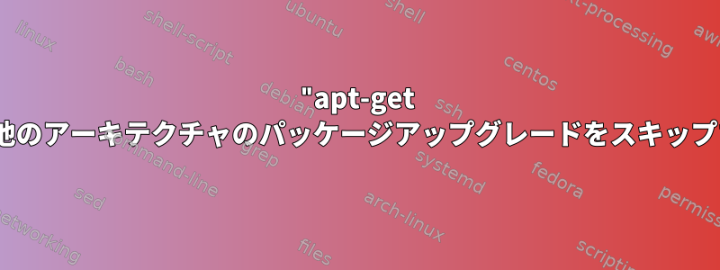 "apt-get install"で他のアーキテクチャのパッケージアップグレードをスキップするには？