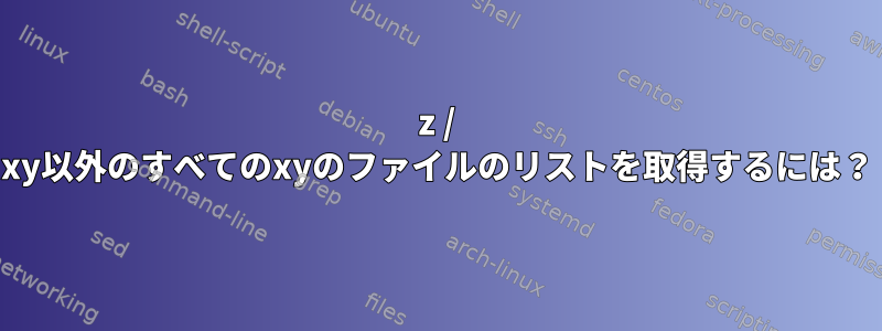 z / xy以外のすべてのxyのファイルのリストを取得するには？