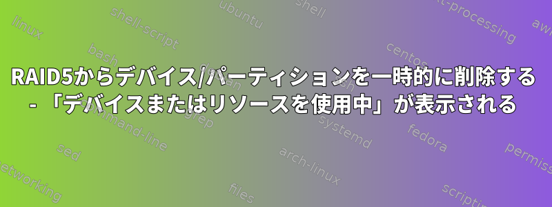 RAID5からデバイス/パーティションを一時的に削除する - 「デバイスまたはリソースを使用中」が表示される